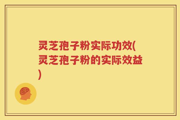 灵芝孢子粉实际功效(灵芝孢子粉的实际效益)