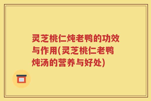 灵芝桃仁炖老鸭的功效与作用(灵芝桃仁老鸭炖汤的营养与好处)
