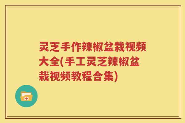 灵芝手作辣椒盆栽视频大全(手工灵芝辣椒盆栽视频教程合集)
