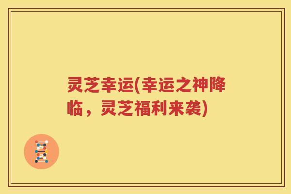 灵芝幸运(幸运之神降临，灵芝福利来袭)