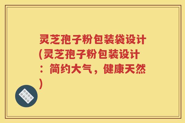 灵芝孢子粉包装袋设计(灵芝孢子粉包装设计：简约大气，健康天然)