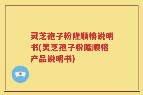灵芝孢子粉隆顺榕说明书(灵芝孢子粉隆顺榕产品说明书)