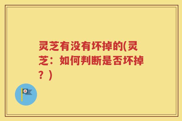 灵芝有没有坏掉的(灵芝：如何判断是否坏掉？)