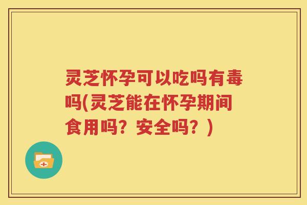 灵芝怀孕可以吃吗有毒吗(灵芝能在怀孕期间食用吗？安全吗？)