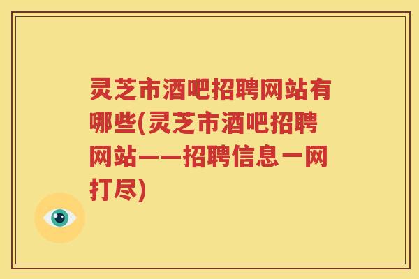 灵芝市酒吧招聘网站有哪些(灵芝市酒吧招聘网站——招聘信息一网打尽)