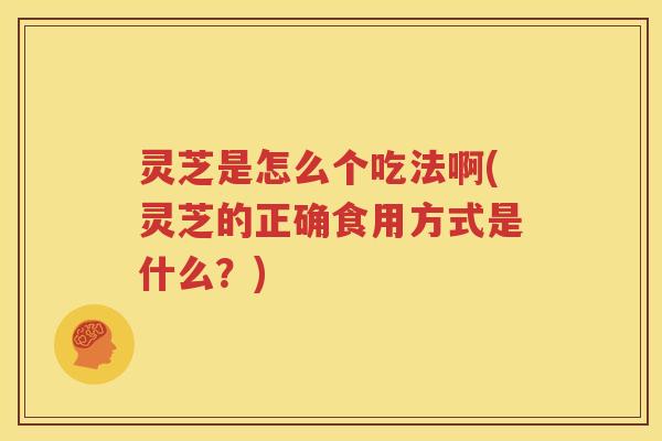 灵芝是怎么个吃法啊(灵芝的正确食用方式是什么？)