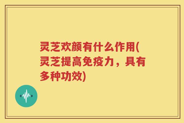 灵芝欢颜有什么作用(灵芝提高免疫力，具有多种功效)
