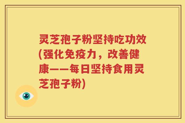 灵芝孢子粉坚持吃功效(强化免疫力，改善健康——每日坚持食用灵芝孢子粉)