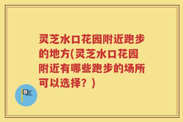 灵芝水口花园附近跑步的地方(灵芝水口花园附近有哪些跑步的场所可以选择？)