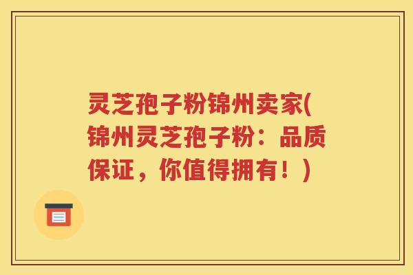 灵芝孢子粉锦州卖家(锦州灵芝孢子粉：品质保证，你值得拥有！)