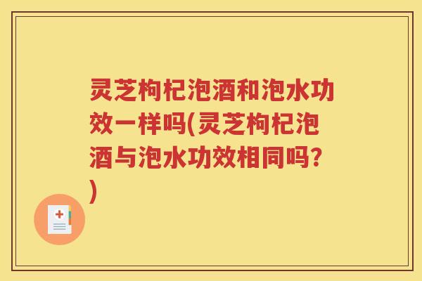 灵芝枸杞泡酒和泡水功效一样吗(灵芝枸杞泡酒与泡水功效相同吗？)