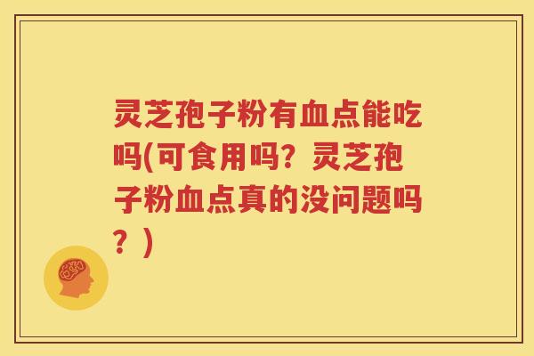 灵芝孢子粉有血点能吃吗(可食用吗？灵芝孢子粉血点真的没问题吗？)