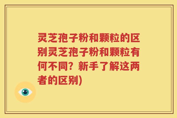 灵芝孢子粉和颗粒的区别灵芝孢子粉和颗粒有何不同？新手了解这两者的区别)