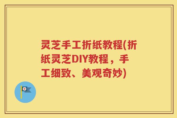 灵芝手工折纸教程(折纸灵芝DIY教程，手工细致、美观奇妙)
