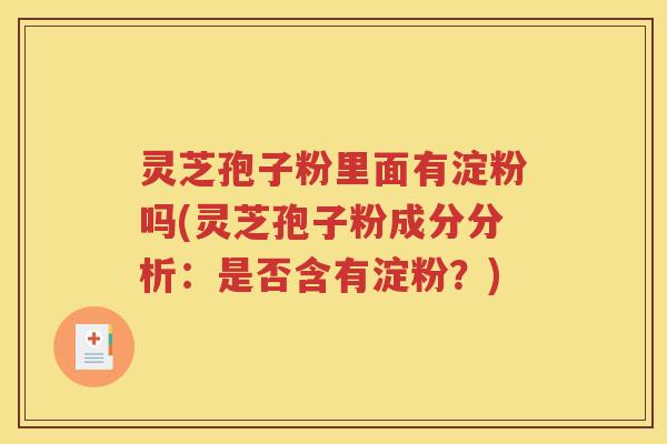 灵芝孢子粉里面有淀粉吗(灵芝孢子粉成分分析：是否含有淀粉？)