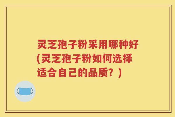 灵芝孢子粉采用哪种好(灵芝孢子粉如何选择适合自己的品质？)