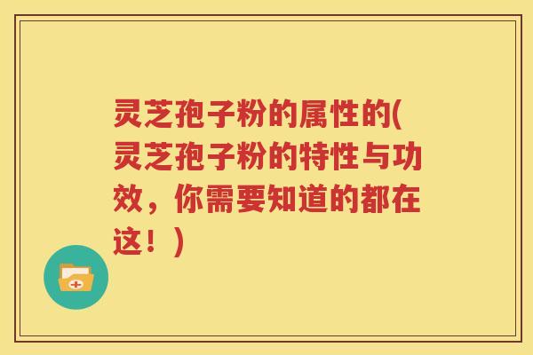 灵芝孢子粉的属性的(灵芝孢子粉的特性与功效，你需要知道的都在这！)