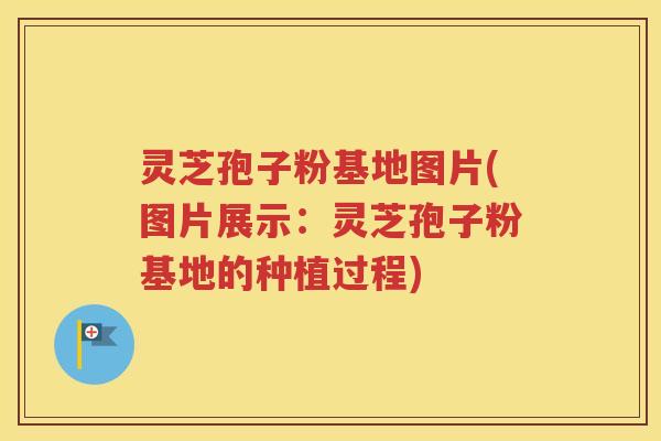 灵芝孢子粉基地图片(图片展示：灵芝孢子粉基地的种植过程)