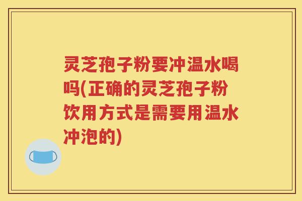 灵芝孢子粉要冲温水喝吗(正确的灵芝孢子粉饮用方式是需要用温水冲泡的)
