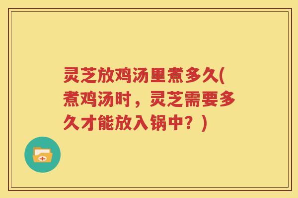 灵芝放鸡汤里煮多久(煮鸡汤时，灵芝需要多久才能放入锅中？)