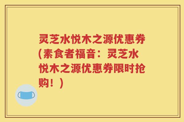 灵芝水悦木之源优惠券(素食者福音：灵芝水悦木之源优惠券限时抢购！)