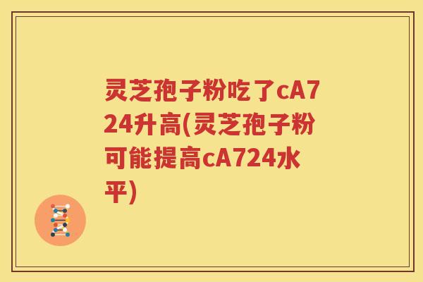 灵芝孢子粉吃了cA724升高(灵芝孢子粉可能提高cA724水平)