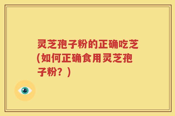 灵芝孢子粉的正确吃芝(如何正确食用灵芝孢子粉？)