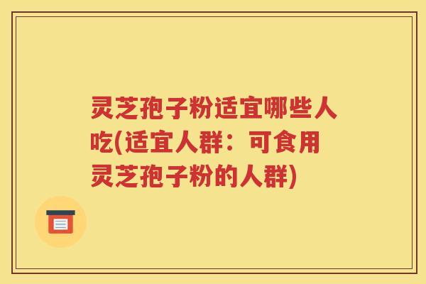 灵芝孢子粉适宜哪些人吃(适宜人群：可食用灵芝孢子粉的人群)