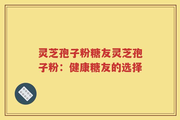 灵芝孢子粉糖友灵芝孢子粉：健康糖友的选择