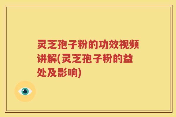灵芝孢子粉的功效视频讲解(灵芝孢子粉的益处及影响)