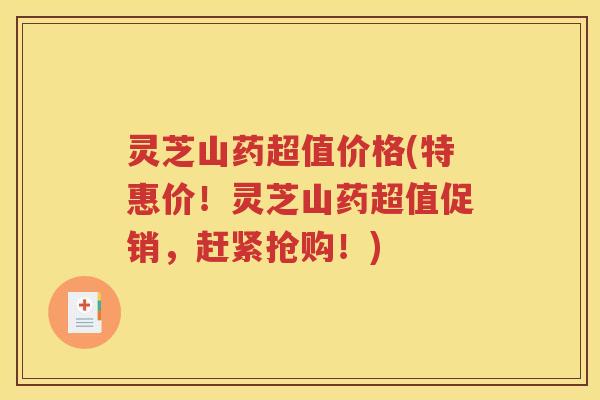 灵芝山药超值价格(特惠价！灵芝山药超值促销，赶紧抢购！)