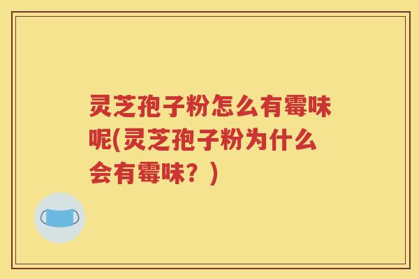 灵芝孢子粉怎么有霉味呢(灵芝孢子粉为什么会有霉味？)