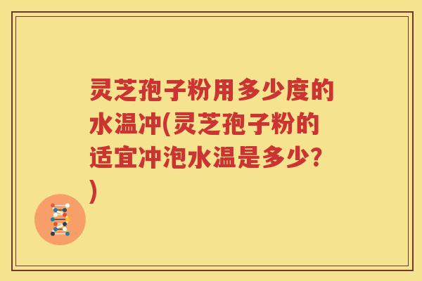 灵芝孢子粉用多少度的水温冲(灵芝孢子粉的适宜冲泡水温是多少？)