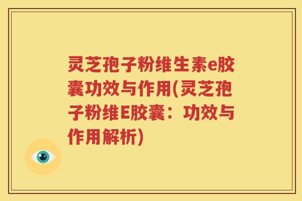 灵芝孢子粉维生素e胶囊功效与作用(灵芝孢子粉维E胶囊：功效与作用解析)