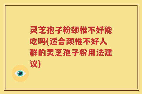 灵芝孢子粉颈椎不好能吃吗(适合颈椎不好人群的灵芝孢子粉用法建议)