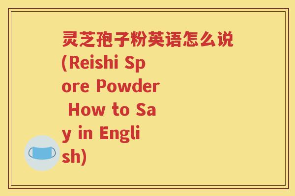 灵芝孢子粉英语怎么说(Reishi Spore Powder How to Say in English)