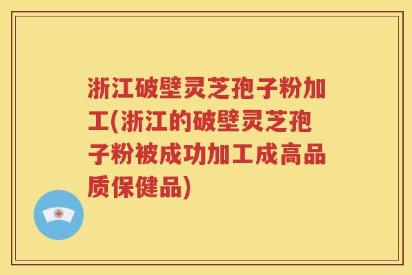 浙江破壁灵芝孢子粉加工(浙江的破壁灵芝孢子粉被成功加工成高品质保健品)