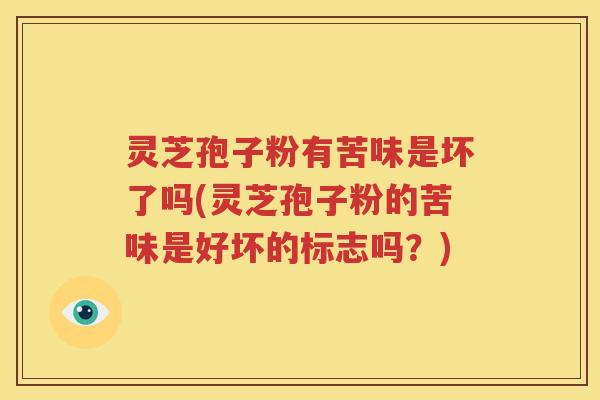 灵芝孢子粉有苦味是坏了吗(灵芝孢子粉的苦味是好坏的标志吗？)