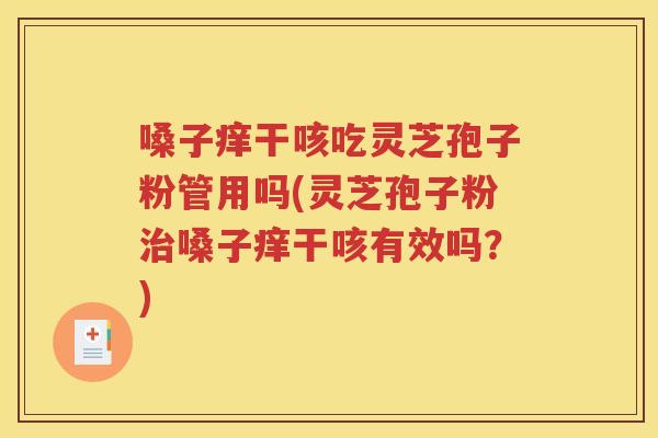 嗓子痒干咳吃灵芝孢子粉管用吗(灵芝孢子粉治嗓子痒干咳有效吗？)