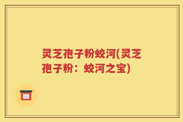 灵芝孢子粉蛟河(灵芝孢子粉：蛟河之宝)