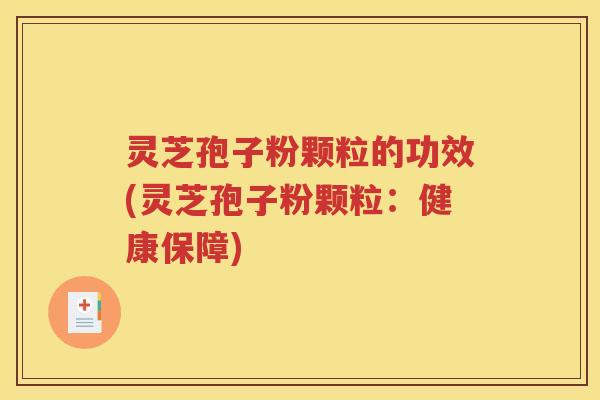 灵芝孢子粉颗粒的功效(灵芝孢子粉颗粒：健康保障)