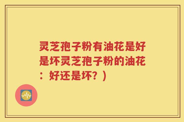 灵芝孢子粉有油花是好是坏灵芝孢子粉的油花：好还是坏？)