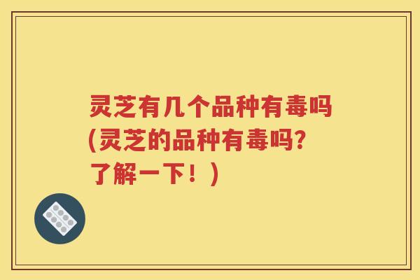 灵芝有几个品种有毒吗(灵芝的品种有毒吗？了解一下！)