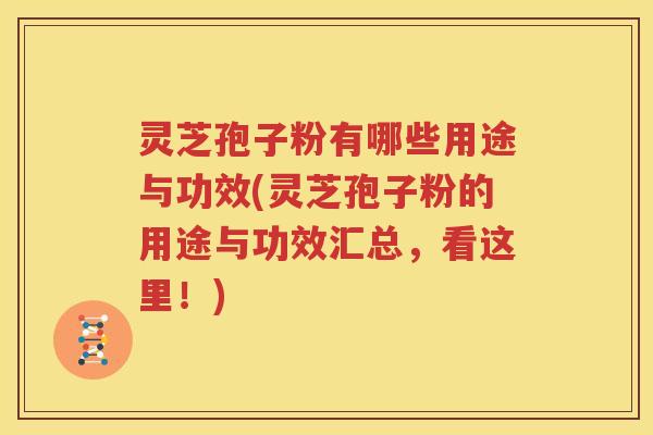 灵芝孢子粉有哪些用途与功效(灵芝孢子粉的用途与功效汇总，看这里！)