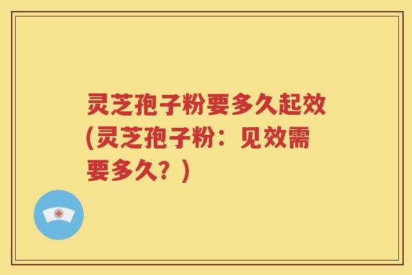 灵芝孢子粉要多久起效(灵芝孢子粉：见效需要多久？)