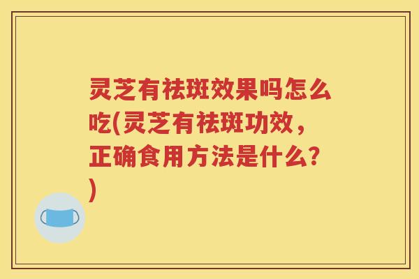 灵芝有祛斑效果吗怎么吃(灵芝有祛斑功效，正确食用方法是什么？)