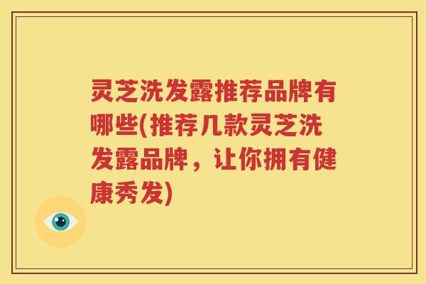 灵芝洗发露推荐品牌有哪些(推荐几款灵芝洗发露品牌，让你拥有健康秀发)