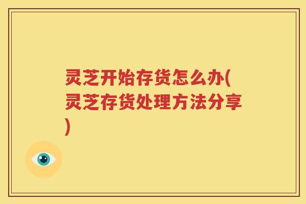 灵芝开始存货怎么办(灵芝存货处理方法分享)