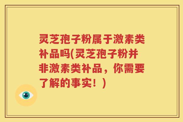 灵芝孢子粉属于激素类补品吗(灵芝孢子粉并非激素类补品，你需要了解的事实！)