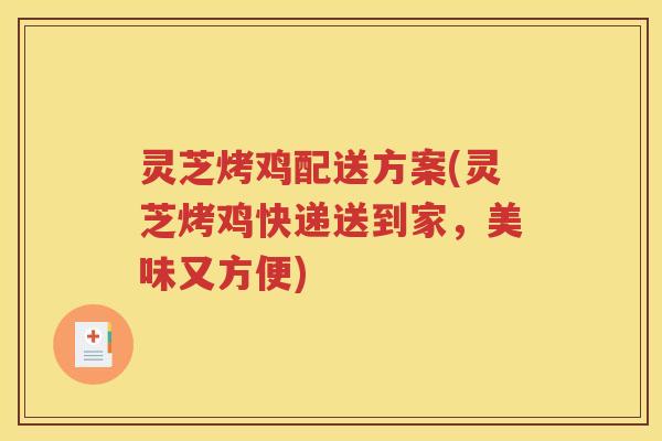 灵芝烤鸡配送方案(灵芝烤鸡快递送到家，美味又方便)